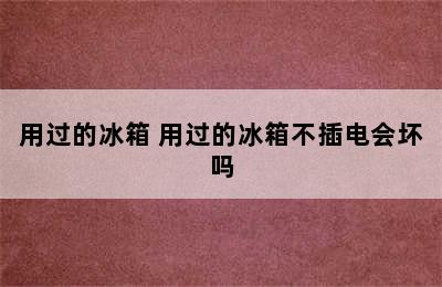 用过的冰箱 用过的冰箱不插电会坏吗